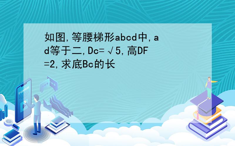 如图,等腰梯形abcd中,ad等于二,Dc=√5,高DF=2,求底Bc的长