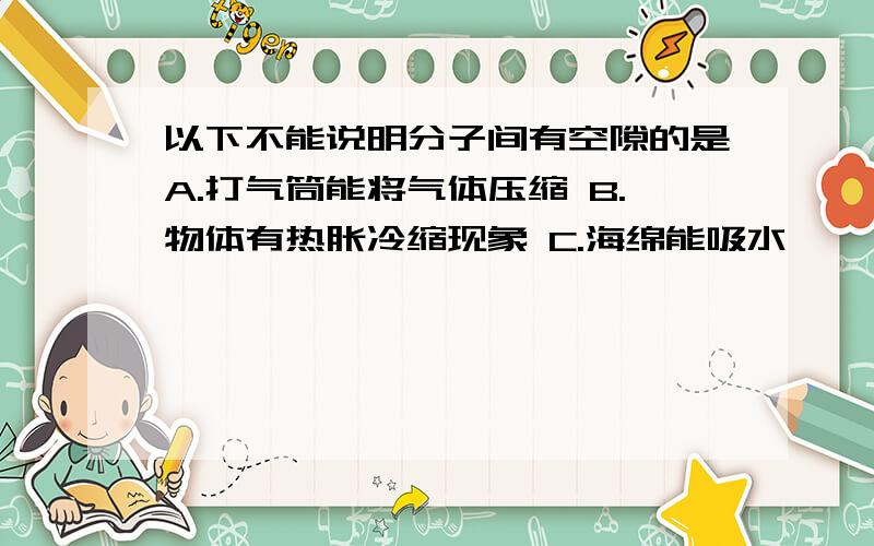 以下不能说明分子间有空隙的是A.打气筒能将气体压缩 B.物体有热胀冷缩现象 C.海绵能吸水