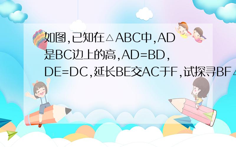 如图,已知在△ABC中,AD是BC边上的高,AD=BD,DE=DC,延长BE交AC于F,试探寻BF△ABC中AC边的位置关系