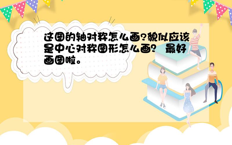 这图的轴对称怎么画?貌似应该是中心对称图形怎么画？ 最好画图啦。