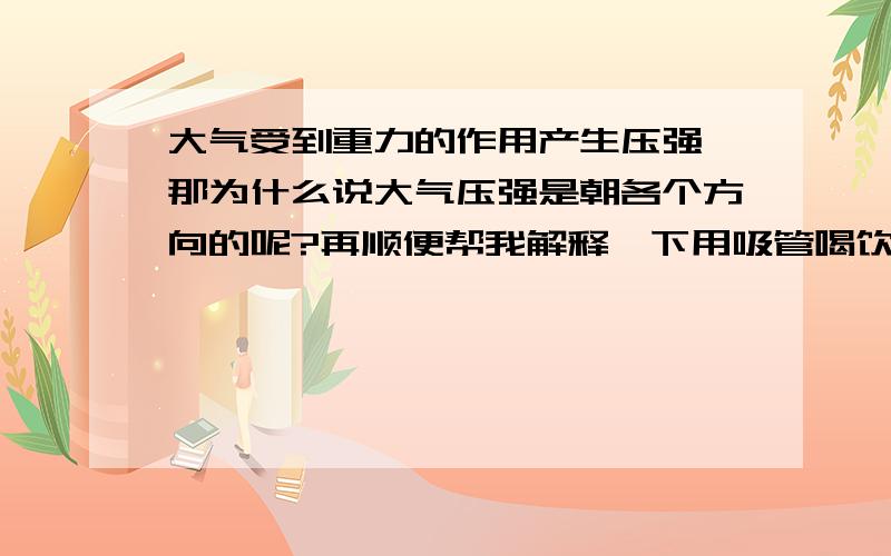 大气受到重力的作用产生压强,那为什么说大气压强是朝各个方向的呢?再顺便帮我解释一下用吸管喝饮料喝打点滴的物理原理哦,本人物理比较菜,好的回答我追加50分哦!