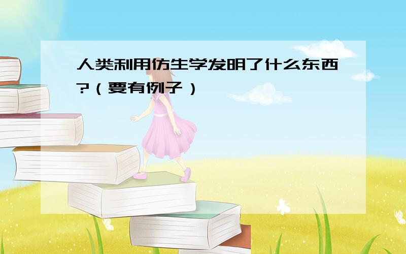 人类利用仿生学发明了什么东西?（要有例子）