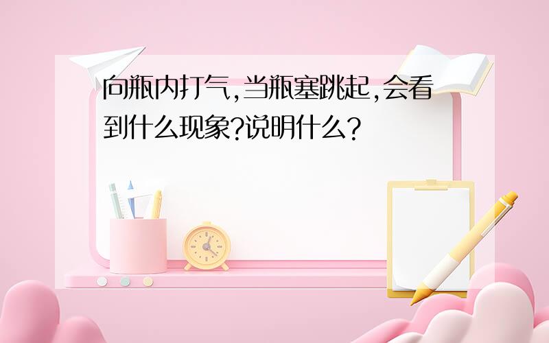 向瓶内打气,当瓶塞跳起,会看到什么现象?说明什么?