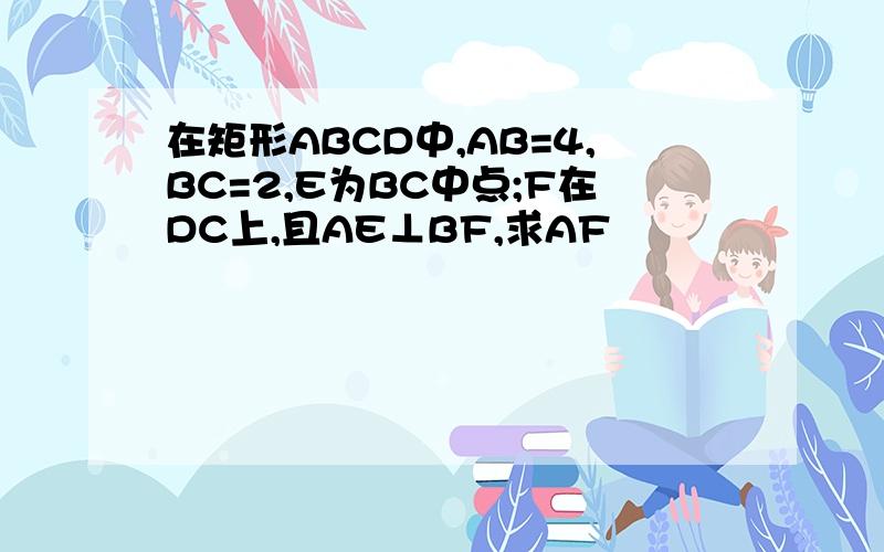 在矩形ABCD中,AB=4,BC=2,E为BC中点;F在DC上,且AE⊥BF,求AF