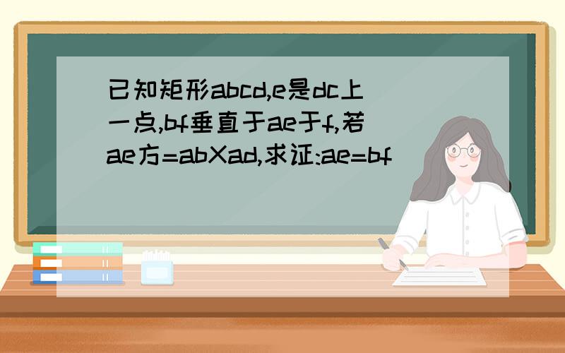 已知矩形abcd,e是dc上一点,bf垂直于ae于f,若ae方=abXad,求证:ae=bf