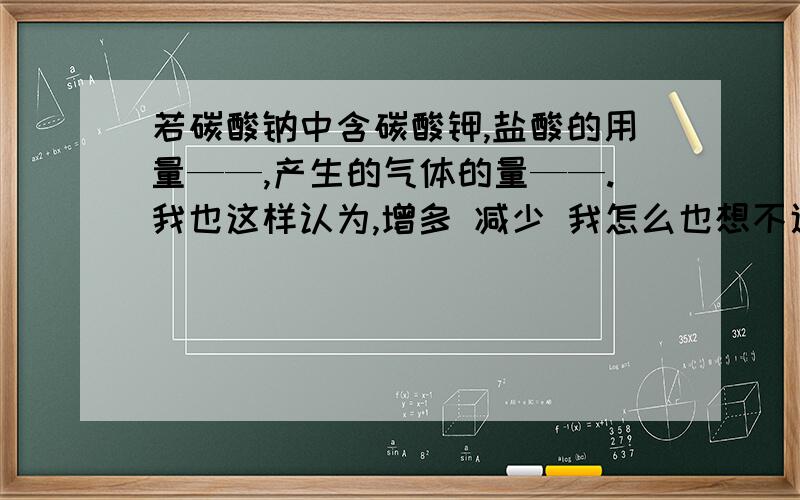 若碳酸钠中含碳酸钾,盐酸的用量——,产生的气体的量——.我也这样认为,增多 减少 我怎么也想不通看来答案错了