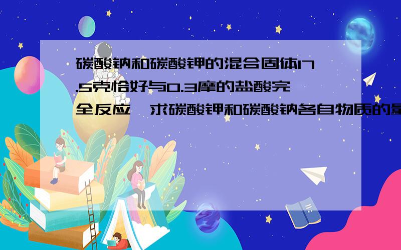 碳酸钠和碳酸钾的混合固体17.5克恰好与0.3摩的盐酸完全反应,求碳酸钾和碳酸钠各自物质的量