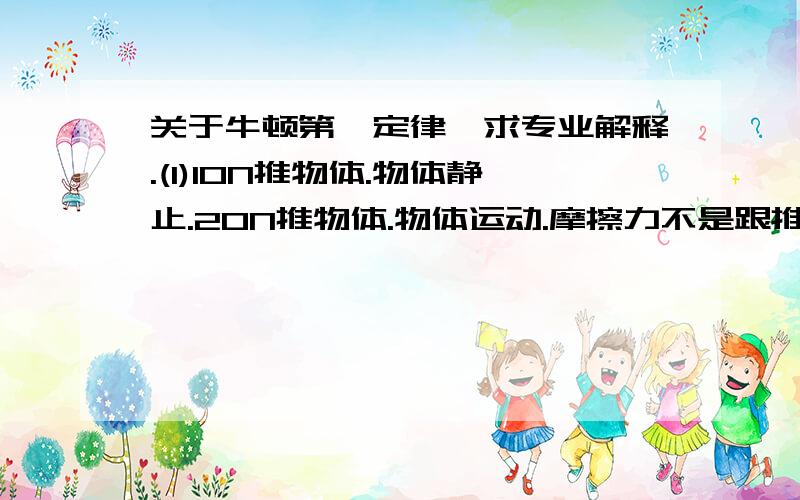 关于牛顿第一定律,求专业解释.(1)10N推物体.物体静止.20N推物体.物体运动.摩擦力不是跟推力是相同的么.那为什么推力增大物体就运动了?(2).物体在不受外力的情况下.除了静止还会匀速运动这