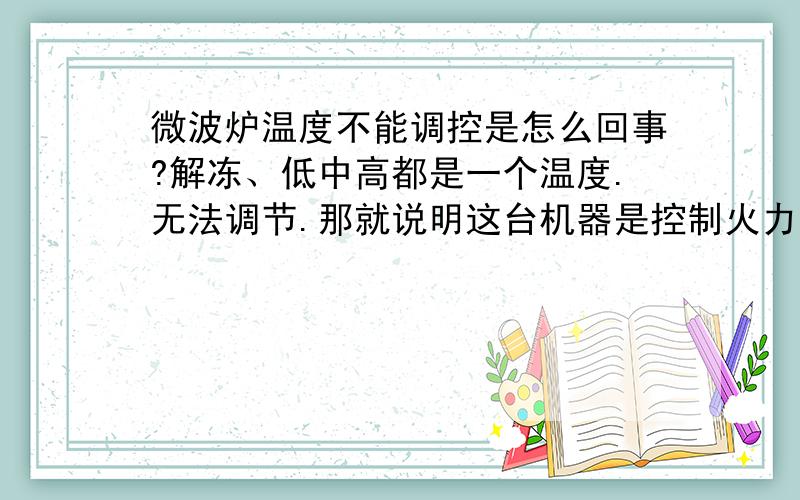 微波炉温度不能调控是怎么回事?解冻、低中高都是一个温度.无法调节.那就说明这台机器是控制火力的方面有问题了。那到底怎么办？该换什么呢？