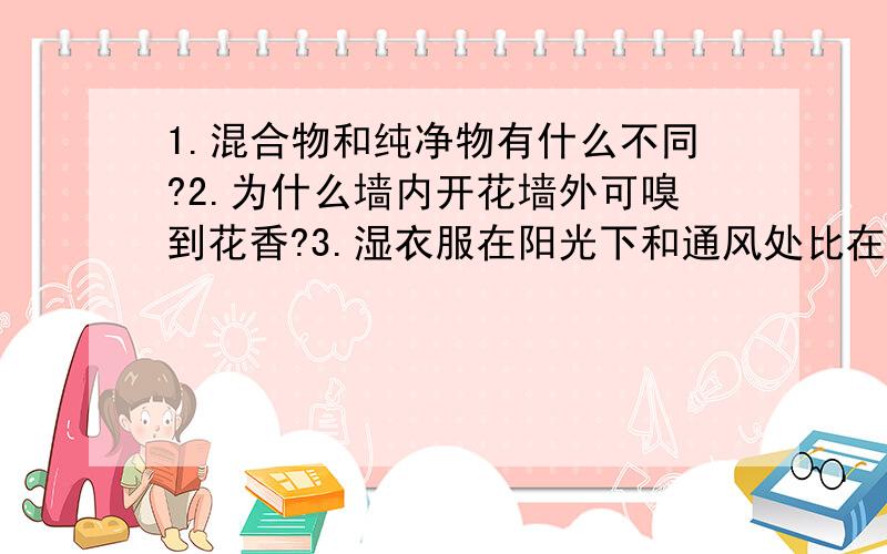 1.混合物和纯净物有什么不同?2.为什么墙内开花墙外可嗅到花香?3.湿衣服在阳光下和通风处比在阴凉、背风处易于晾干.4.香水、汽油为什么要密封保存?5.水蒸发后,化学性质没有变.6.25立方米