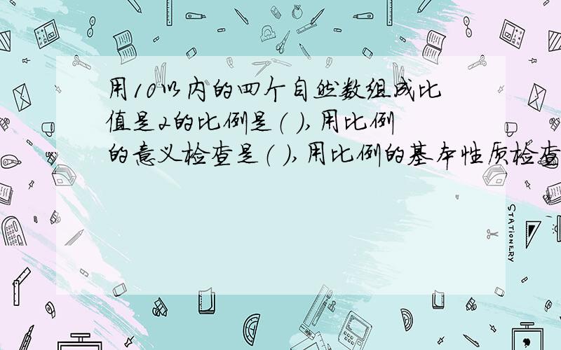 用10以内的四个自然数组成比值是2的比例是（ ）,用比例的意义检查是（ ）,用比例的基本性质检查是（ ）.