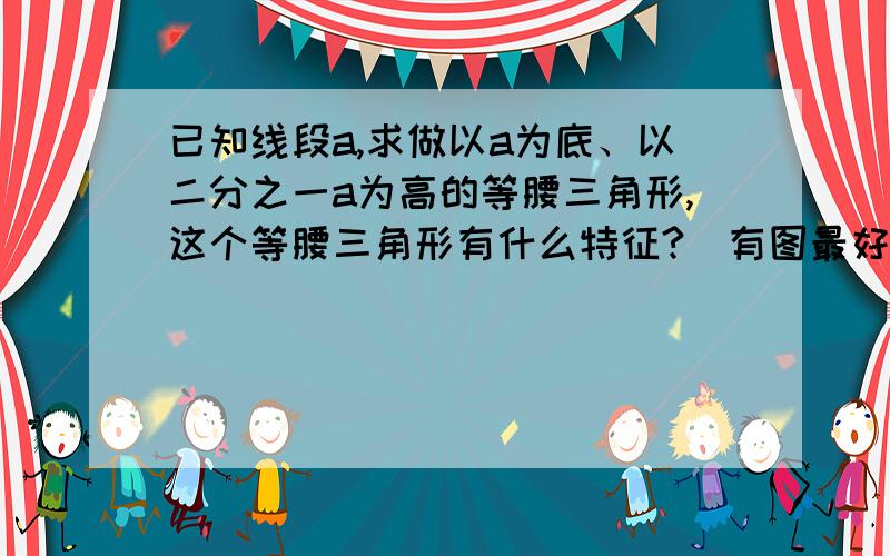 已知线段a,求做以a为底、以二分之一a为高的等腰三角形,这个等腰三角形有什么特征?(有图最好）要有图