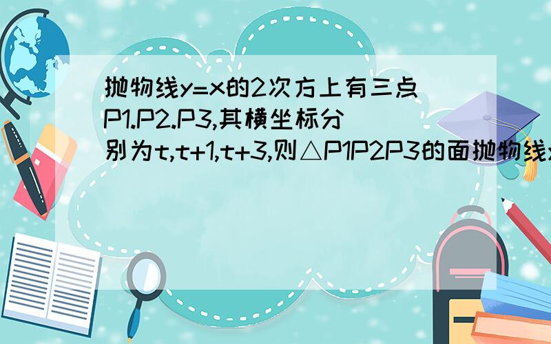 抛物线y=x的2次方上有三点P1.P2.P3,其横坐标分别为t,t+1,t+3,则△P1P2P3的面抛物线y=x的2次方上有三点P1.P2.P3，其横坐标分别为t，t+1，t+3，则△P1P2P3的面积为（）A.1 B.2 C.3 D.4