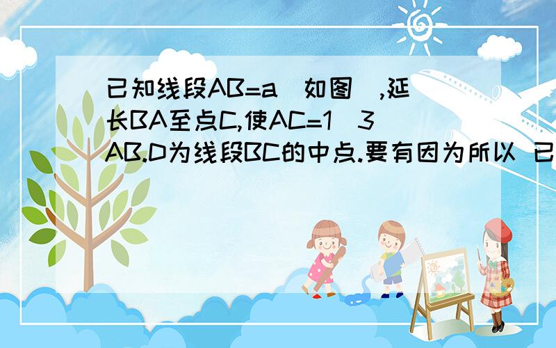 已知线段AB=a（如图）,延长BA至点C,使AC=1\3AB.D为线段BC的中点.要有因为所以 已知线段AB=a（如图）,延长BA至点C,使AC=1\3AB.D为线段BC的中点.（1）求CD的长.（2）若AD=3cm,求a的值.（图）C------A——D