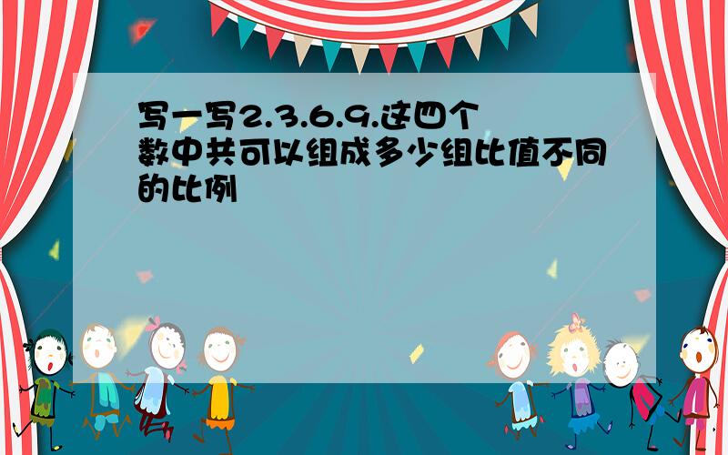 写一写2.3.6.9.这四个数中共可以组成多少组比值不同的比例