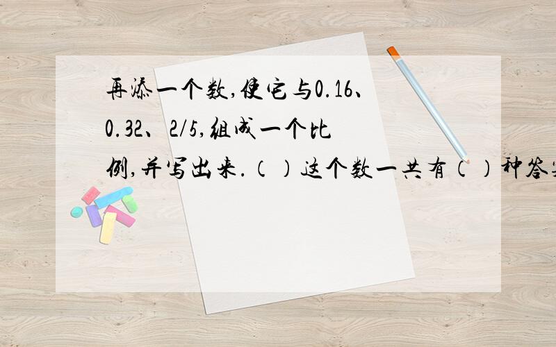 再添一个数,使它与0.16、0.32、2/5,组成一个比例,并写出来.（）这个数一共有（）种答案?关键是这个数一共有（）种答案?为什么?