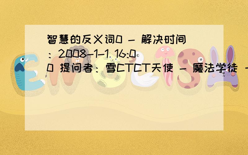 智慧的反义词0 - 解决时间：2008-1-1 16:00 提问者：雪CTCT天使 - 魔法学徒 一级 最佳答案痴呆、愚昧、愚蠢 44