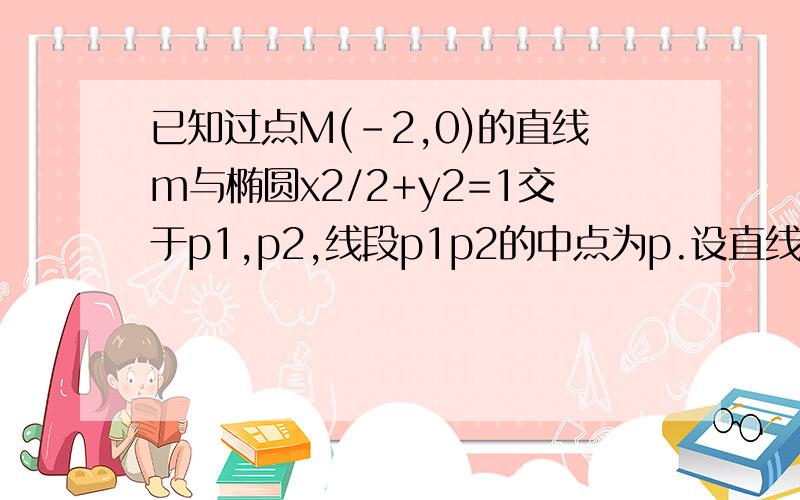 已知过点M(-2,0)的直线m与椭圆x2/2+y2=1交于p1,p2,线段p1p2的中点为p.设直线m的斜率为k1(k1≠0),直线Op的斜率为k2,则k1k2=?,求解释,详细.