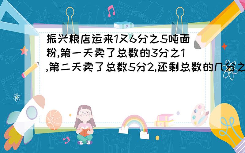 振兴粮店运来1又6分之5吨面粉,第一天卖了总数的3分之1,第二天卖了总数5分2,还剩总数的几分之几