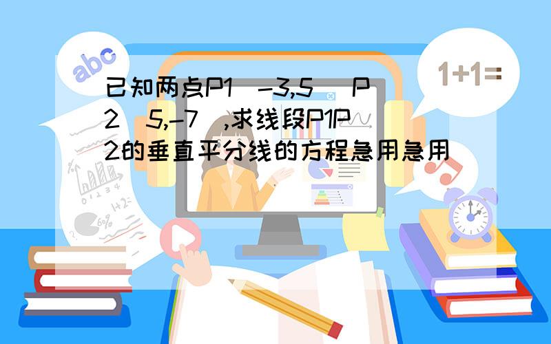 已知两点P1（-3,5） P2(5,-7),求线段P1P2的垂直平分线的方程急用急用