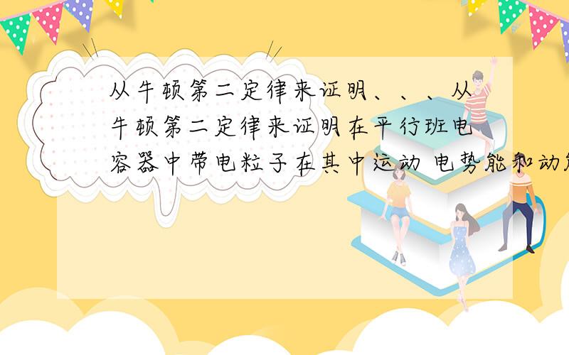 从牛顿第二定律来证明、、、从牛顿第二定律来证明在平行班电容器中带电粒子在其中运动 电势能和动能之间的转化是守恒的这要怎么证明?