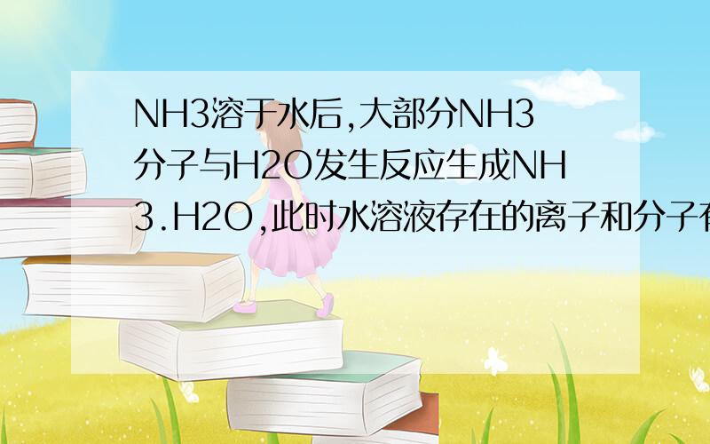 NH3溶于水后,大部分NH3分子与H2O发生反应生成NH3.H2O,此时水溶液存在的离子和分子有____ ____ ____ ____ ____ _____ 共6个空