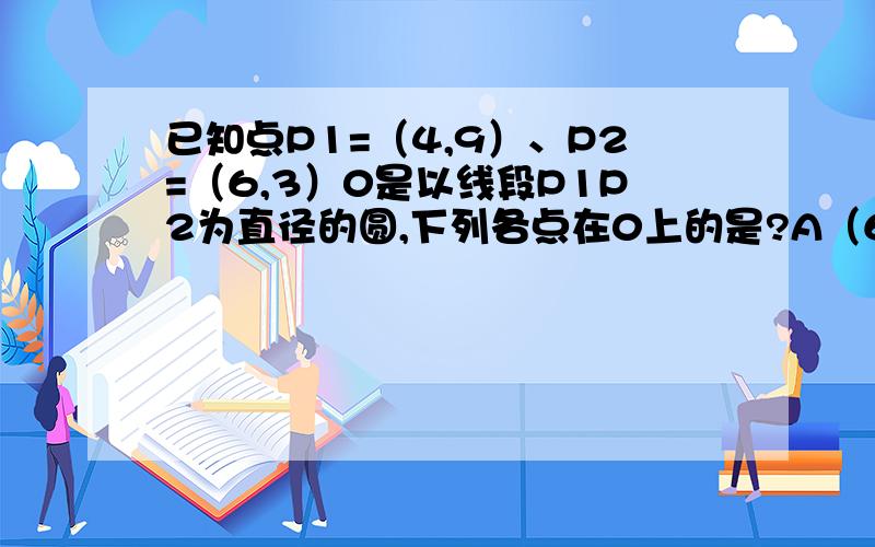 已知点P1=（4,9）、P2=（6,3）0是以线段P1P2为直径的圆,下列各点在0上的是?A（6,9）B（3,3）C（5,3）D（2,4）请说详细点