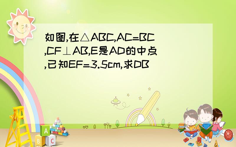 如图,在△ABC,AC=BC,CF⊥AB,E是AD的中点,已知EF=3.5cm,求DB