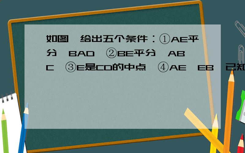 如图,给出五个条件：①AE平分∠BAD,②BE平分∠ABC,③E是CD的中点,④AE⊥EB,已知条件 AB∥BC (固定的条件) 再选两个条件证明其他三个条件