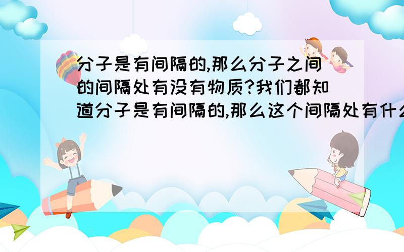 分子是有间隔的,那么分子之间的间隔处有没有物质?我们都知道分子是有间隔的,那么这个间隔处有什么呢?有没有存在物质?