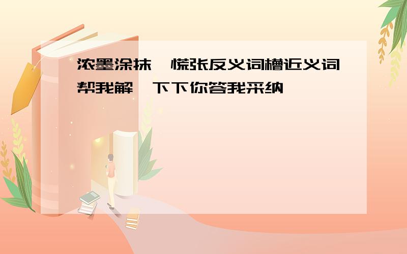 浓墨涂抹,慌张反义词槽近义词帮我解一下下你答我采纳