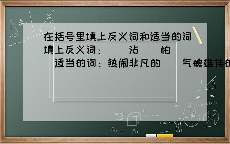 在括号里填上反义词和适当的词填上反义词：（）沾（）怕    适当的词：热闹非凡的（）气魄雄伟的（）暗字在第四的成语