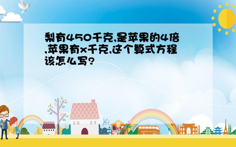 梨有450千克,是苹果的4倍,苹果有x千克,这个算式方程该怎么写?