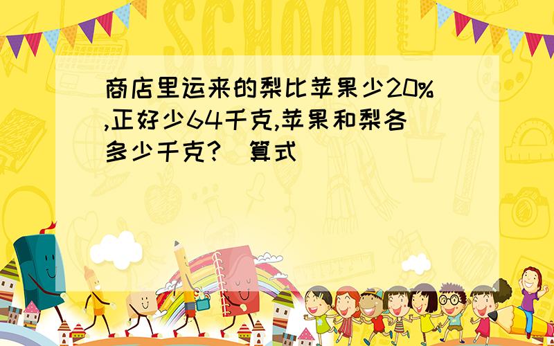 商店里运来的梨比苹果少20%,正好少64千克,苹果和梨各多少千克?（算式）