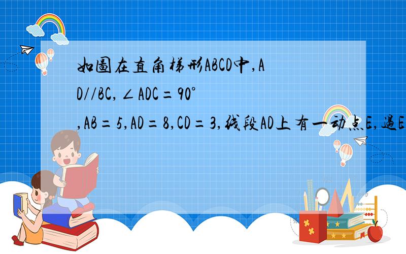 如图在直角梯形ABCD中,AD//BC,∠ADC=90°,AB=5,AD=8,CD=3,线段AD上有一动点E,过E作EF⊥AB,垂足为点F.如图在直角梯形ABCD中，AD//BC,∠ADC=90°，AB=5,AD=8,CD=3,线段AD上有一动点E，过E作EF⊥AB，垂足为点F。1：