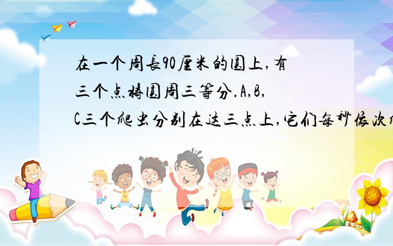 在一个周长90厘米的圆上,有三个点将圆周三等分.A,B,C三个爬虫分别在这三点上,它们每秒依次爬行10厘米,5厘米,3厘米.如果它们同时出发按顺时针方向沿圆周爬行,那么它们第一次到达同一位置