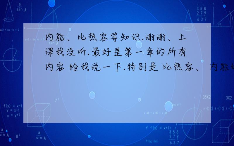 内能、比热容等知识.谢谢、上课我没听.最好昰第一章的所有内容 给我说一下.特别是 比热容、 内能的知识点.什么温度增加内能就增加,但内能增加温度不一定增加.这个我想得头都大了.再补