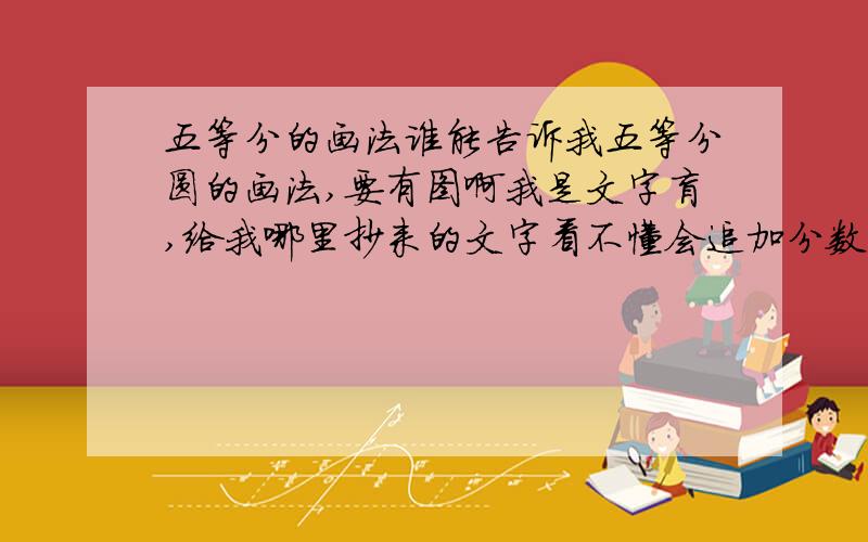 五等分的画法谁能告诉我五等分圆的画法,要有图啊我是文字盲,给我哪里抄来的文字看不懂会追加分数的