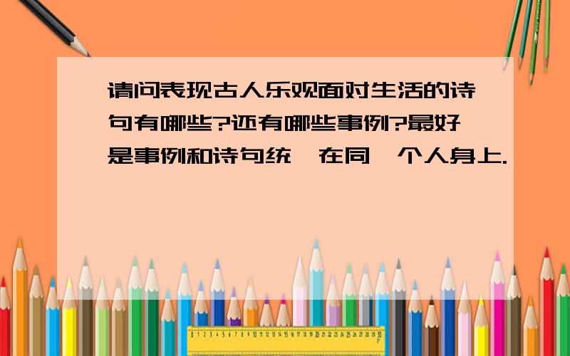 请问表现古人乐观面对生活的诗句有哪些?还有哪些事例?最好是事例和诗句统一在同一个人身上.