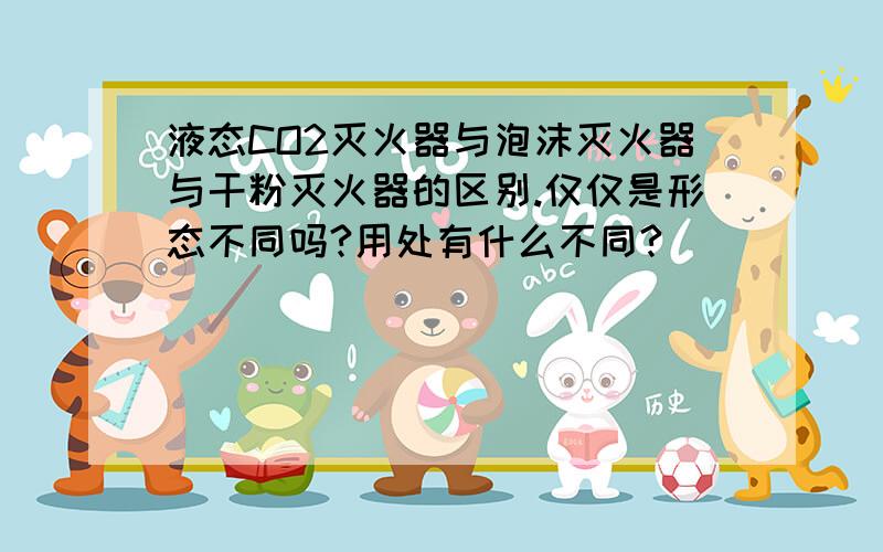 液态CO2灭火器与泡沫灭火器与干粉灭火器的区别.仅仅是形态不同吗?用处有什么不同?