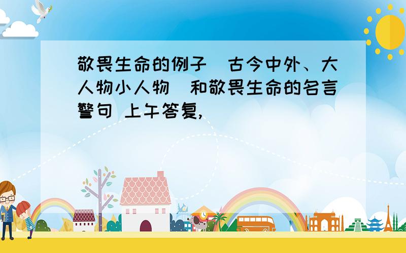 敬畏生命的例子（古今中外、大人物小人物）和敬畏生命的名言警句 上午答复,