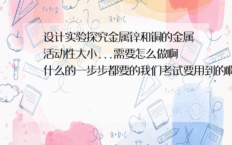 设计实验探究金属锌和铜的金属活动性大小...需要怎么做啊什么的一步步都要的我们考试要用到的啊