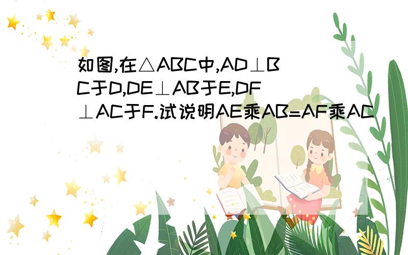 如图,在△ABC中,AD⊥BC于D,DE⊥AB于E,DF⊥AC于F.试说明AE乘AB=AF乘AC