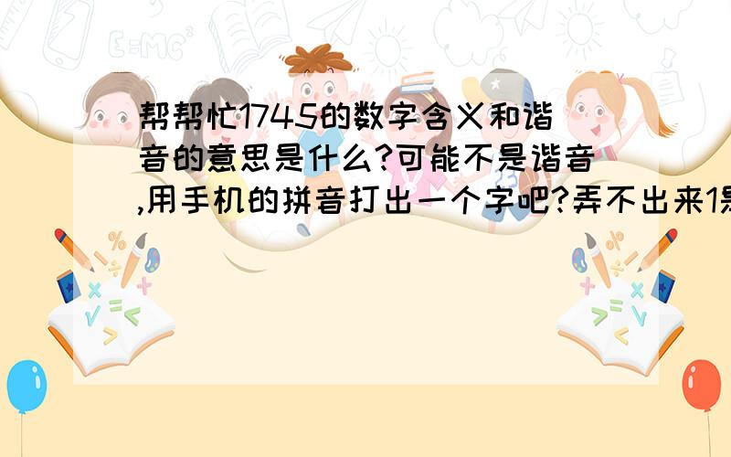 帮帮忙1745的数字含义和谐音的意思是什么?可能不是谐音,用手机的拼音打出一个字吧?弄不出来1是符号 是爱1745,这个1745是什么意思 想到了呵呵 真的是你气死我