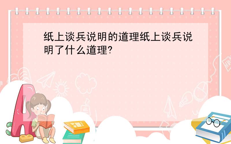 纸上谈兵说明的道理纸上谈兵说明了什么道理?