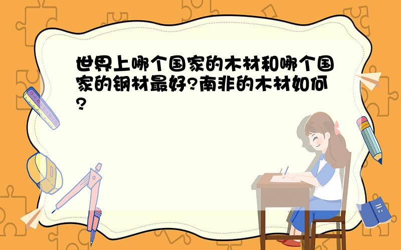 世界上哪个国家的木材和哪个国家的钢材最好?南非的木材如何?