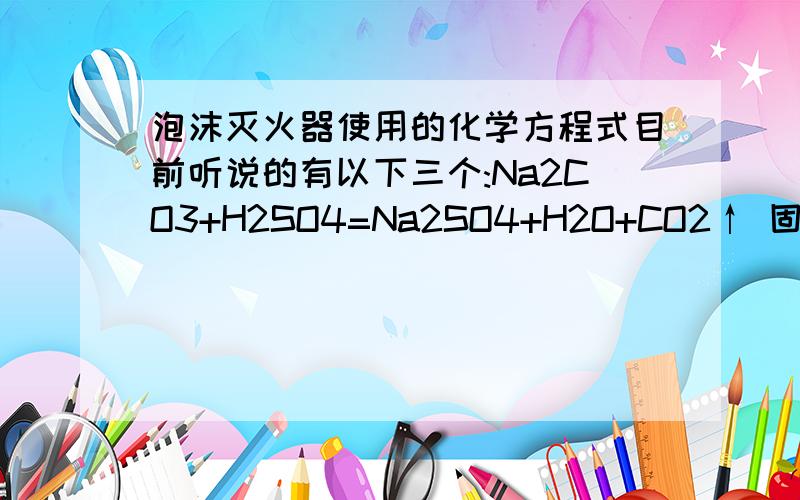 泡沫灭火器使用的化学方程式目前听说的有以下三个:Na2CO3+H2SO4=Na2SO4+H2O+CO2↑ 固体逐渐溶解、有使澄清石灰水变浑浊的气体 泡沫灭火器原理Na2CO3+2HCl=2NaCl+ H2O+CO2↑ 固体逐渐溶解、有使澄清石