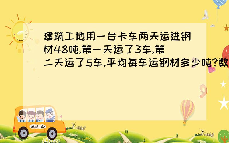 建筑工地用一台卡车两天运进钢材48吨,第一天运了3车,第二天运了5车.平均每车运钢材多少吨?数量关系式和方程都要~