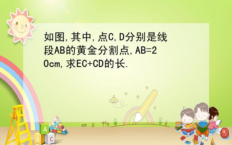 如图,其中,点C,D分别是线段AB的黄金分割点,AB=20cm,求EC+CD的长.