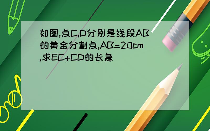 如图,点C,D分别是线段AB的黄金分割点,AB=20cm,求EC+CD的长急